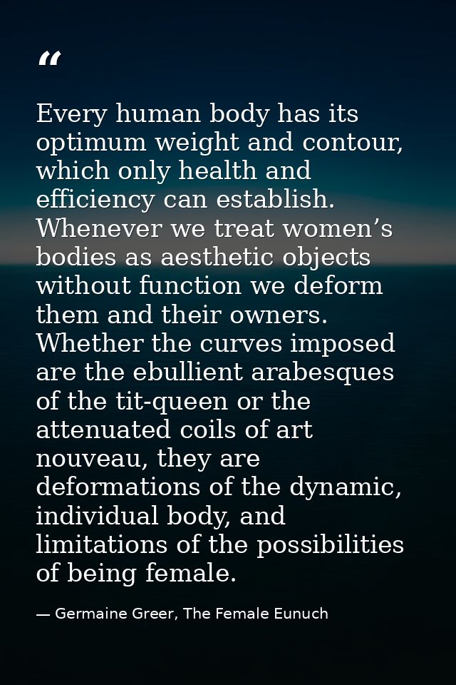 Every human body has its optimum weight and contour, which only health and efficiency can establish. Whenever we treat w — Germaine Greer, The Female Eunuch