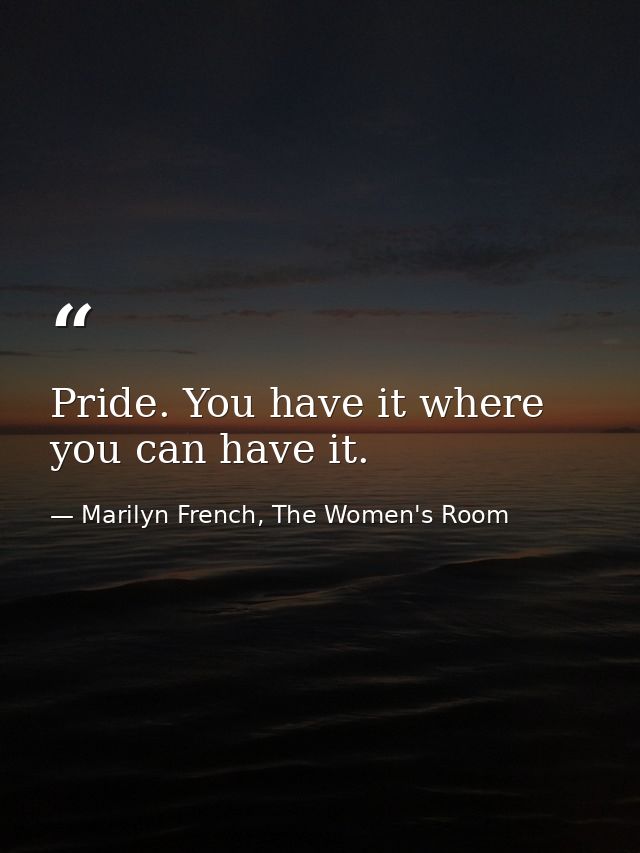 Pride. You have it where you can have it. — Marilyn French, The Women's Room