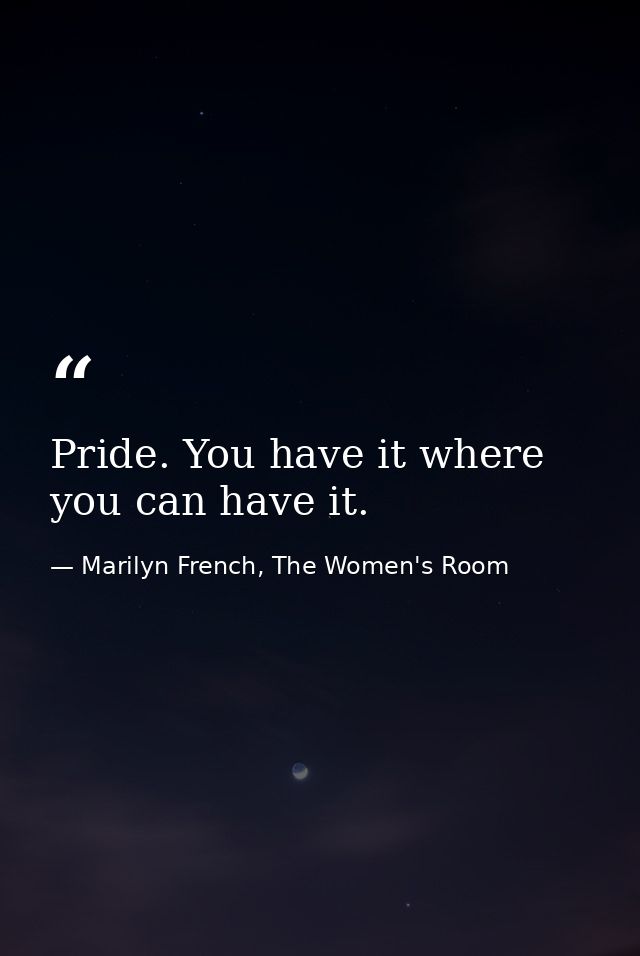 Pride. You have it where you can have it. — Marilyn French, The Women's Room