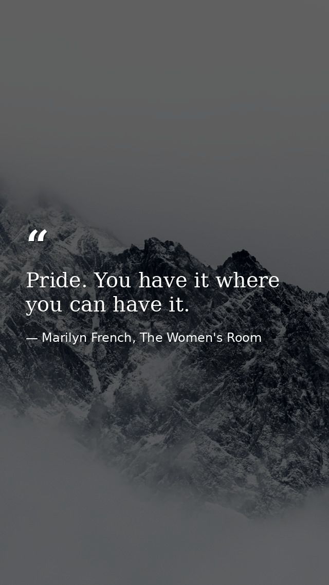 Pride. You have it where you can have it. — Marilyn French, The Women's Room