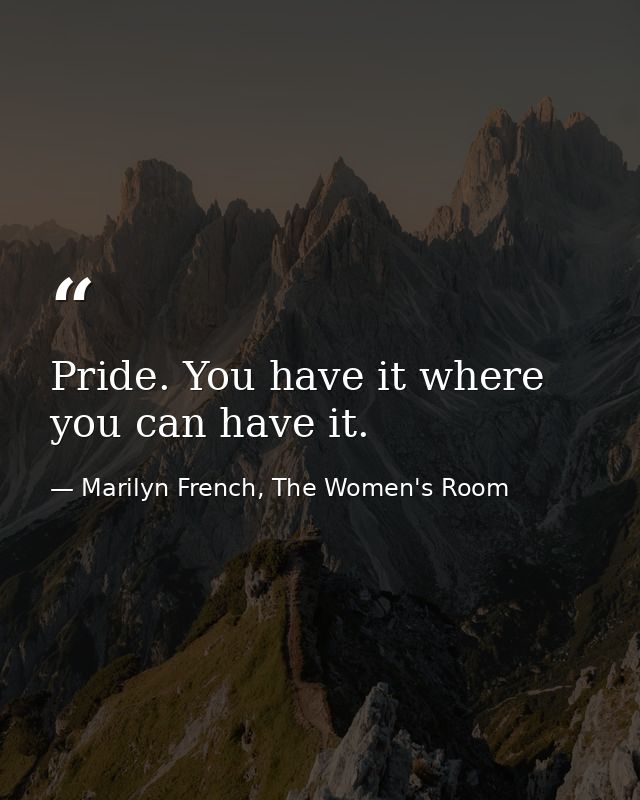 Pride. You have it where you can have it. — Marilyn French, The Women's Room