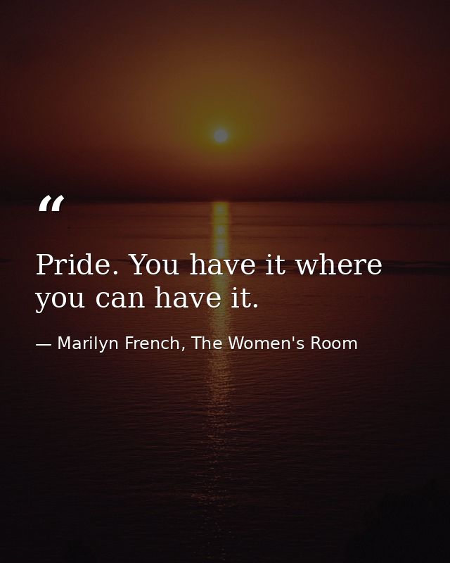 Pride. You have it where you can have it. — Marilyn French, The Women's Room