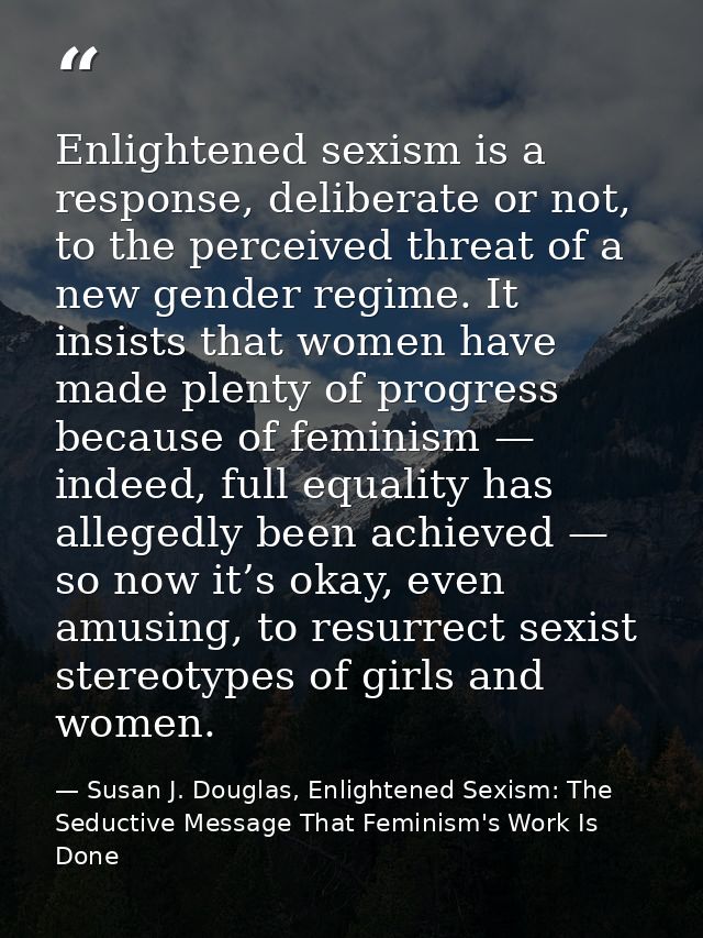 Enlightened sexism is a response, deliberate or not, to the perceived threat of a new gender regime. It insists that wom — Susan J. Douglas, Enlightened Sexism: The Seductive Message That Feminism's Work Is Done