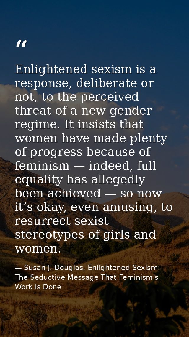Enlightened sexism is a response, deliberate or not, to the perceived threat of a new gender regime. It insists that wom — Susan J. Douglas, Enlightened Sexism: The Seductive Message That Feminism's Work Is Done