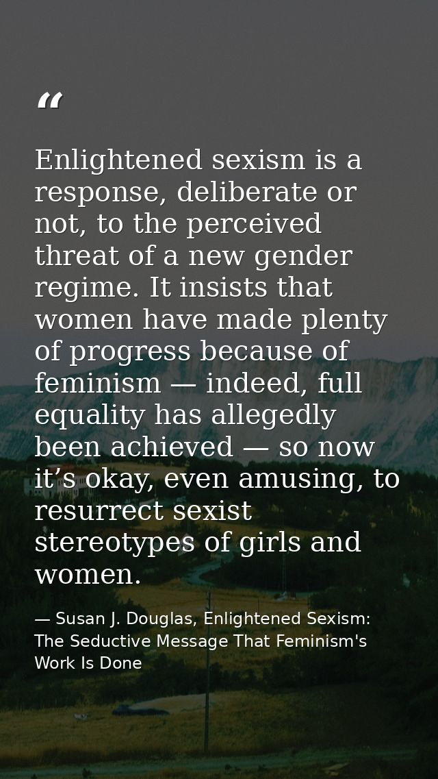 Enlightened sexism is a response, deliberate or not, to the perceived threat of a new gender regime. It insists that wom — Susan J. Douglas, Enlightened Sexism: The Seductive Message That Feminism's Work Is Done