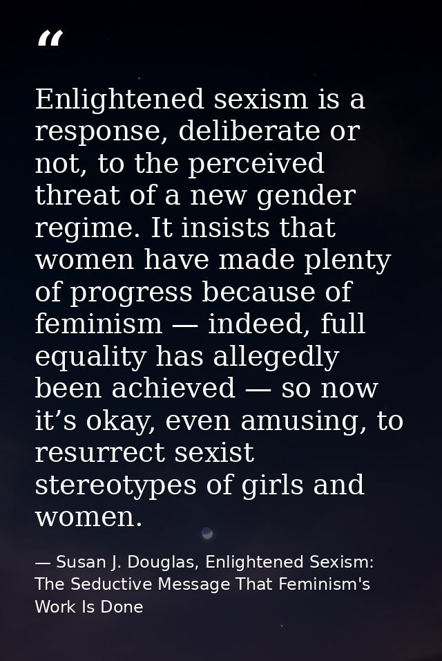 Enlightened sexism is a response, deliberate or not, to the perceived threat of a new gender regime. It insists that wom — Susan J. Douglas, Enlightened Sexism: The Seductive Message That Feminism's Work Is Done