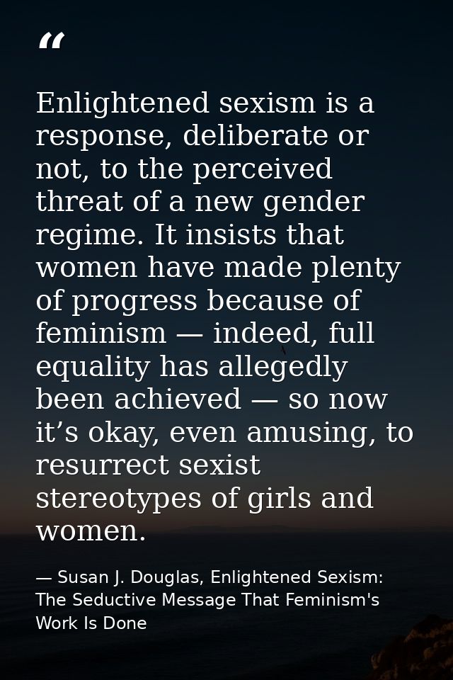 Enlightened sexism is a response, deliberate or not, to the perceived threat of a new gender regime. It insists that wom — Susan J. Douglas, Enlightened Sexism: The Seductive Message That Feminism's Work Is Done
