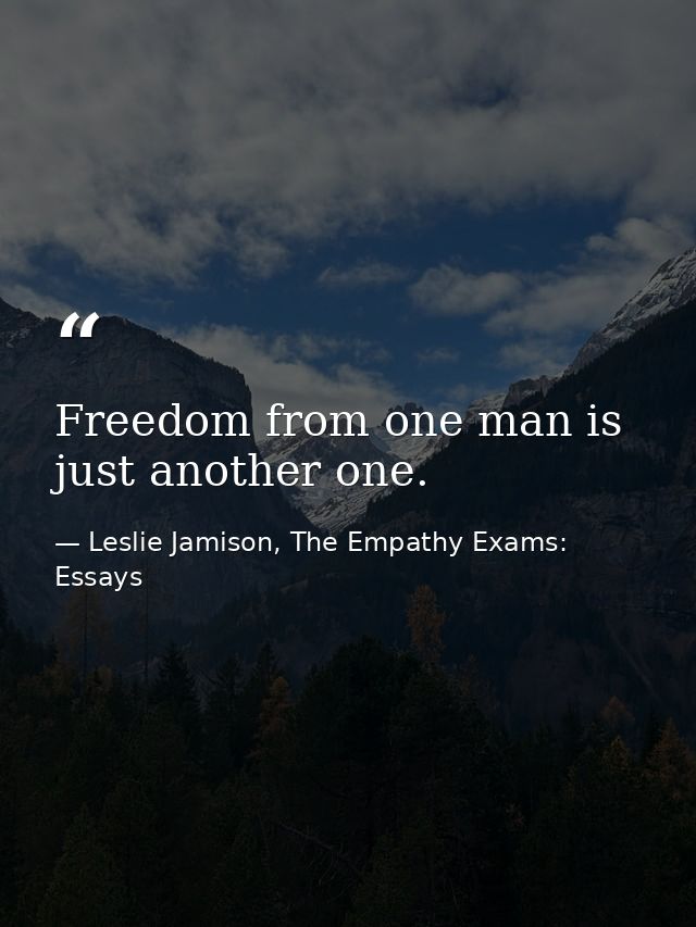 Freedom from one man is just another one. — Leslie Jamison, The Empathy Exams: Essays