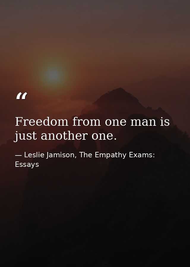 Freedom from one man is just another one. — Leslie Jamison, The Empathy Exams: Essays