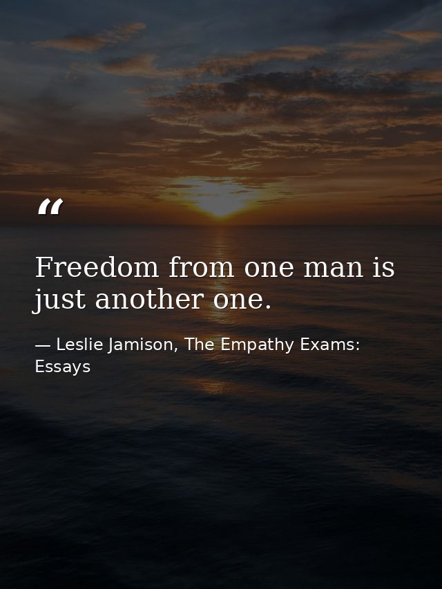 Freedom from one man is just another one. — Leslie Jamison, The Empathy Exams: Essays