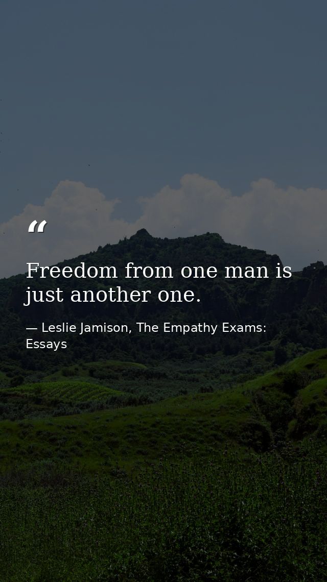 Freedom from one man is just another one. — Leslie Jamison, The Empathy Exams: Essays