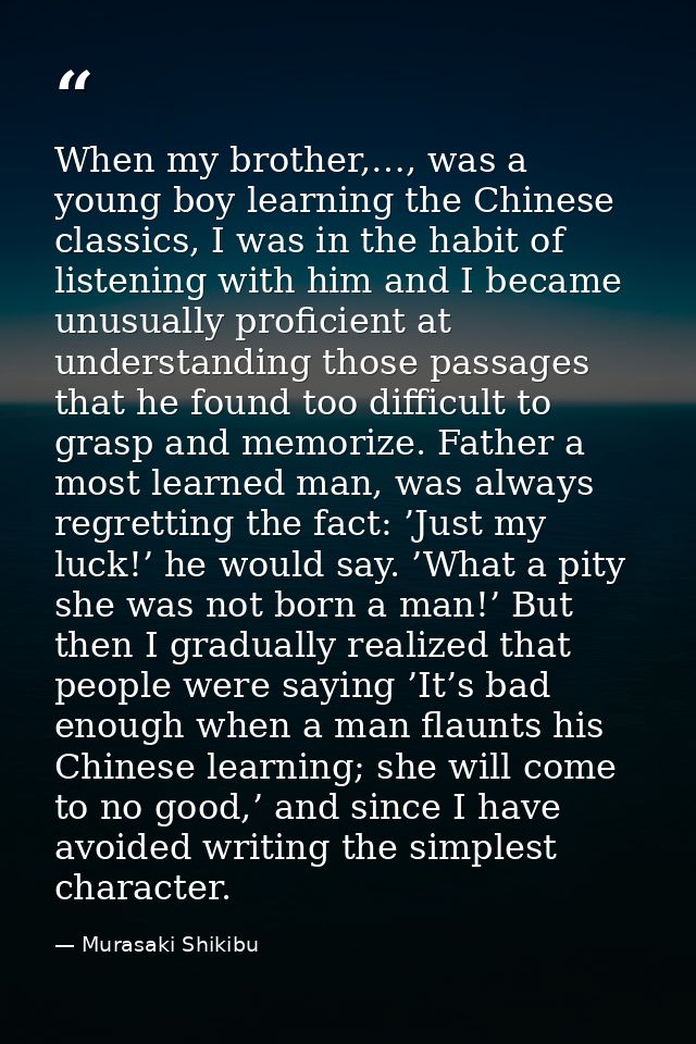 When my brother,…, was a young boy learning the Chinese classics, I was in the habit of listening with him and I became  — Murasaki Shikibu