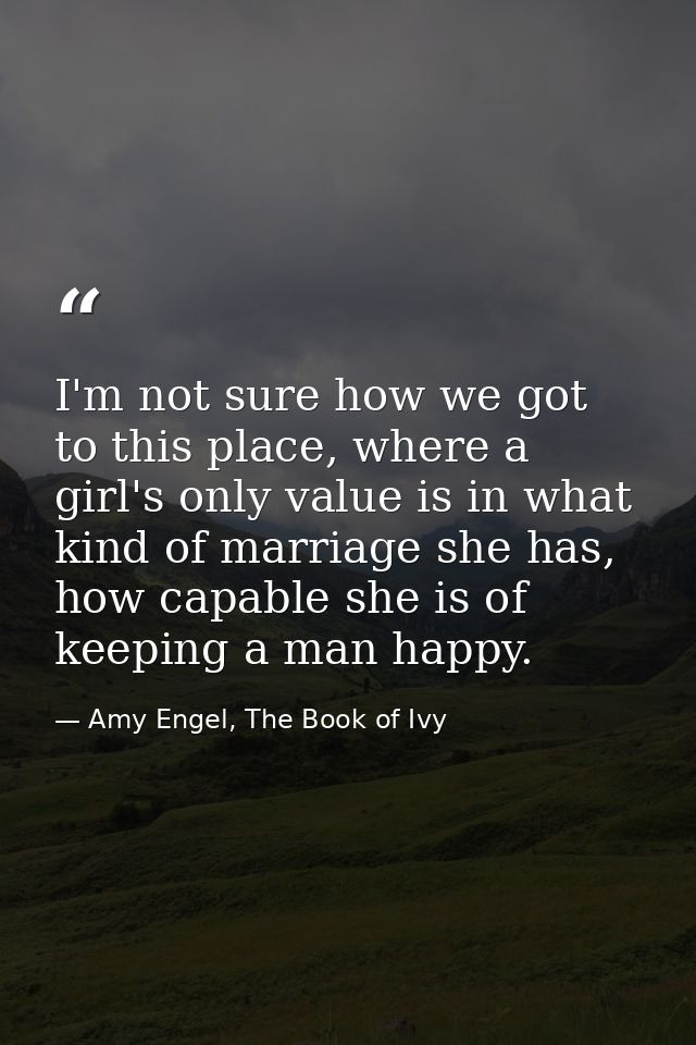 I'm not sure how we got to this place, where a girl's only value is in what kind of marriage she has, how capable she is — Amy Engel, The Book of Ivy