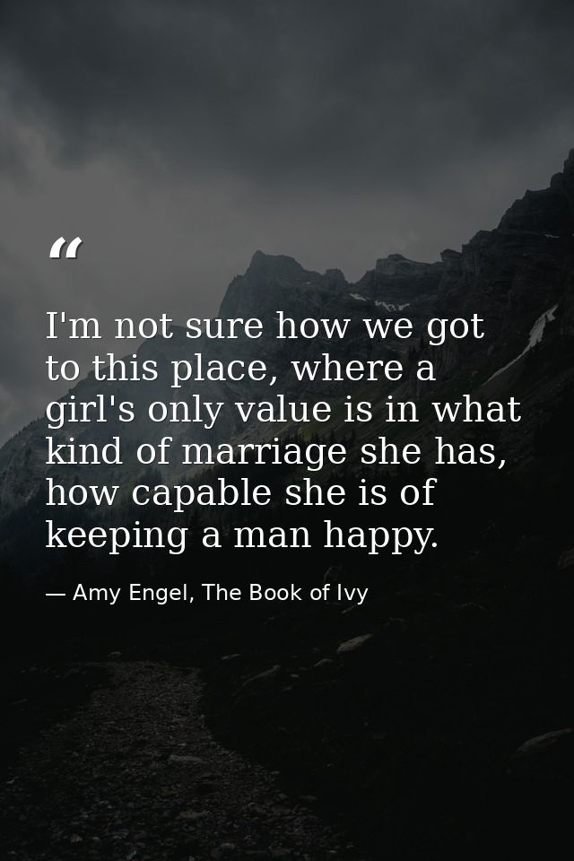 I'm not sure how we got to this place, where a girl's only value is in what kind of marriage she has, how capable she is — Amy Engel, The Book of Ivy