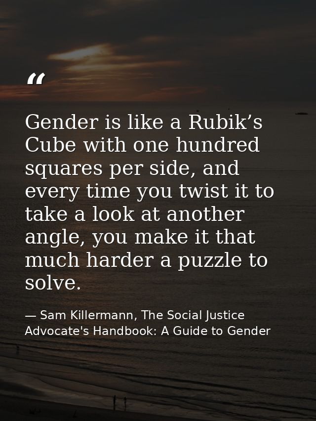 Gender is like a Rubik’s Cube with one hundred squares per side, and every time you twist it to take a look at another a — Sam Killermann, The Social Justice Advocate's Handbook: A Guide to Gender