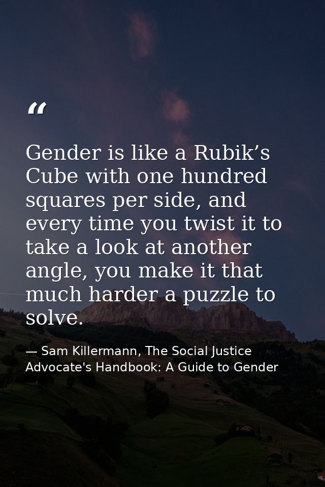 Gender is like a Rubik’s Cube with one hundred squares per side, and every time you twist it to take a look at another a — Sam Killermann, The Social Justice Advocate's Handbook: A Guide to Gender