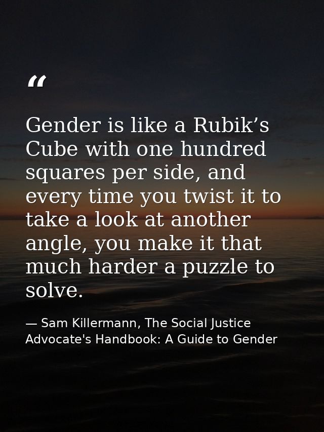 Gender is like a Rubik’s Cube with one hundred squares per side, and every time you twist it to take a look at another a — Sam Killermann, The Social Justice Advocate's Handbook: A Guide to Gender