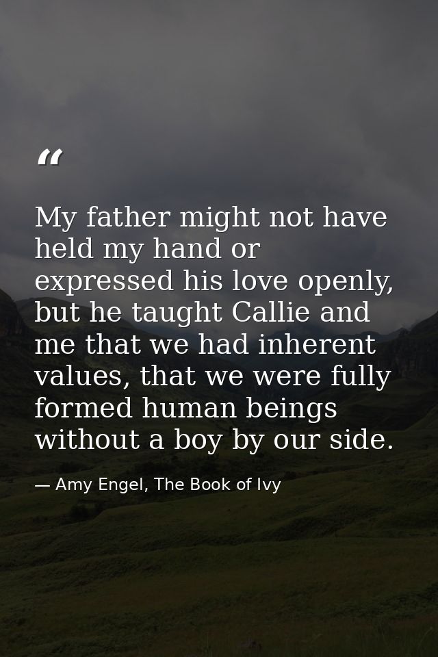My father might not have held my hand or expressed his love openly, but he taught Callie and me that we had inherent val — Amy Engel, The Book of Ivy