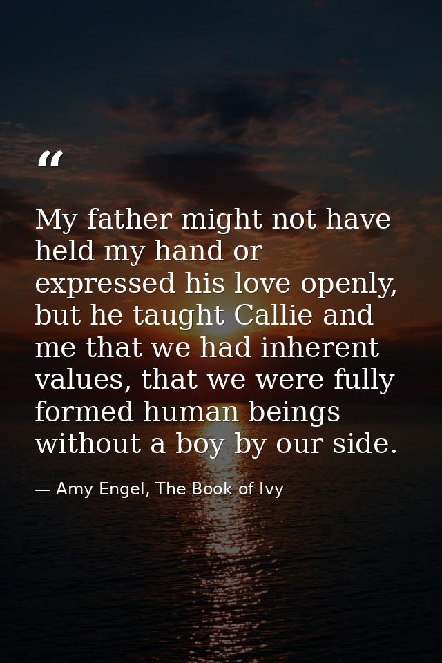 My father might not have held my hand or expressed his love openly, but he taught Callie and me that we had inherent val — Amy Engel, The Book of Ivy