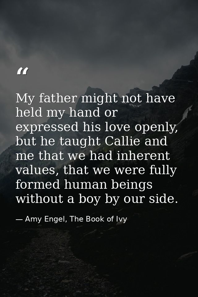 My father might not have held my hand or expressed his love openly, but he taught Callie and me that we had inherent val — Amy Engel, The Book of Ivy