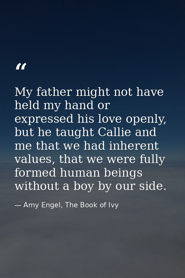 My father might not have held my hand or expressed his love openly, but he taught Callie and me that we had inherent val — Amy Engel, The Book of Ivy