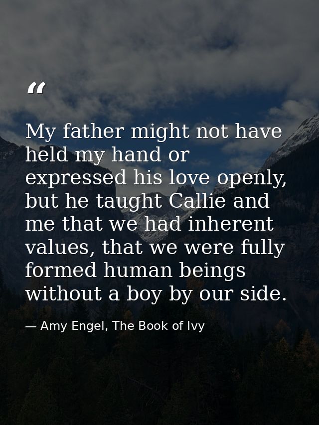 My father might not have held my hand or expressed his love openly, but he taught Callie and me that we had inherent val — Amy Engel, The Book of Ivy