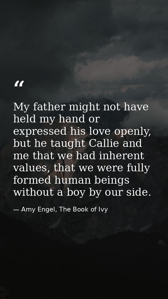 My father might not have held my hand or expressed his love openly, but he taught Callie and me that we had inherent val — Amy Engel, The Book of Ivy
