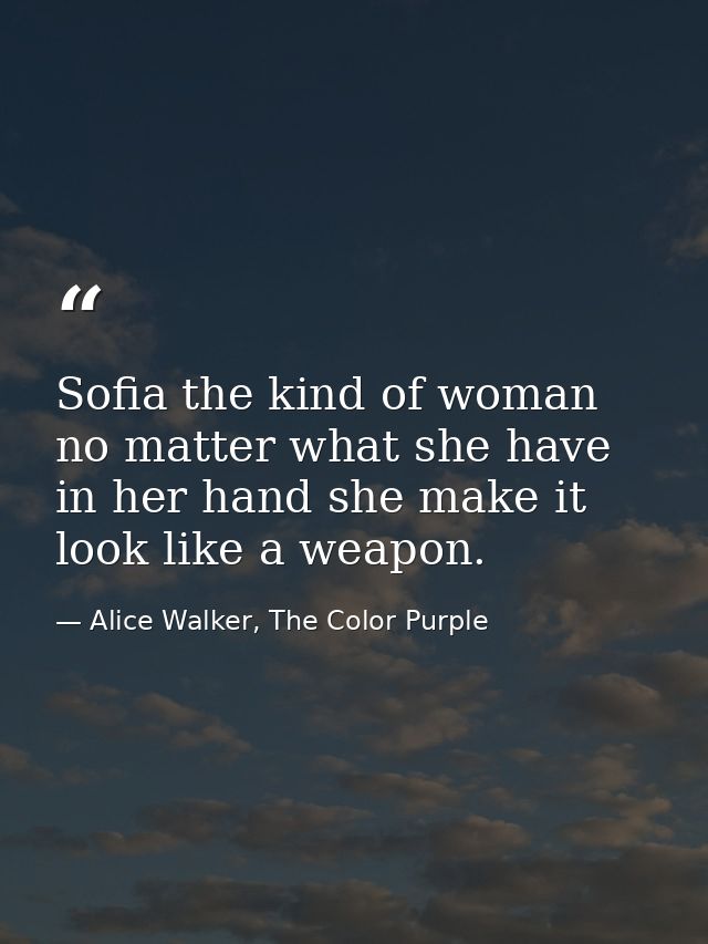 Sofia the kind of woman no matter what she have in her hand she make it look like a weapon. — Alice Walker, The Color Purple