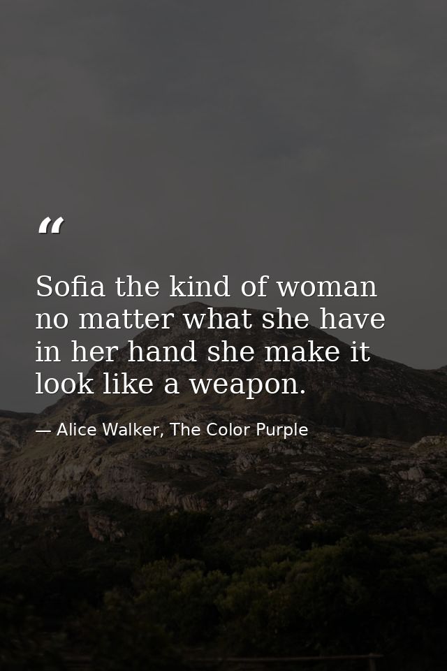 Sofia the kind of woman no matter what she have in her hand she make it look like a weapon. — Alice Walker, The Color Purple