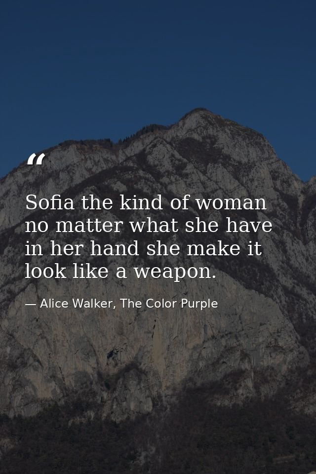 Sofia the kind of woman no matter what she have in her hand she make it look like a weapon. — Alice Walker, The Color Purple