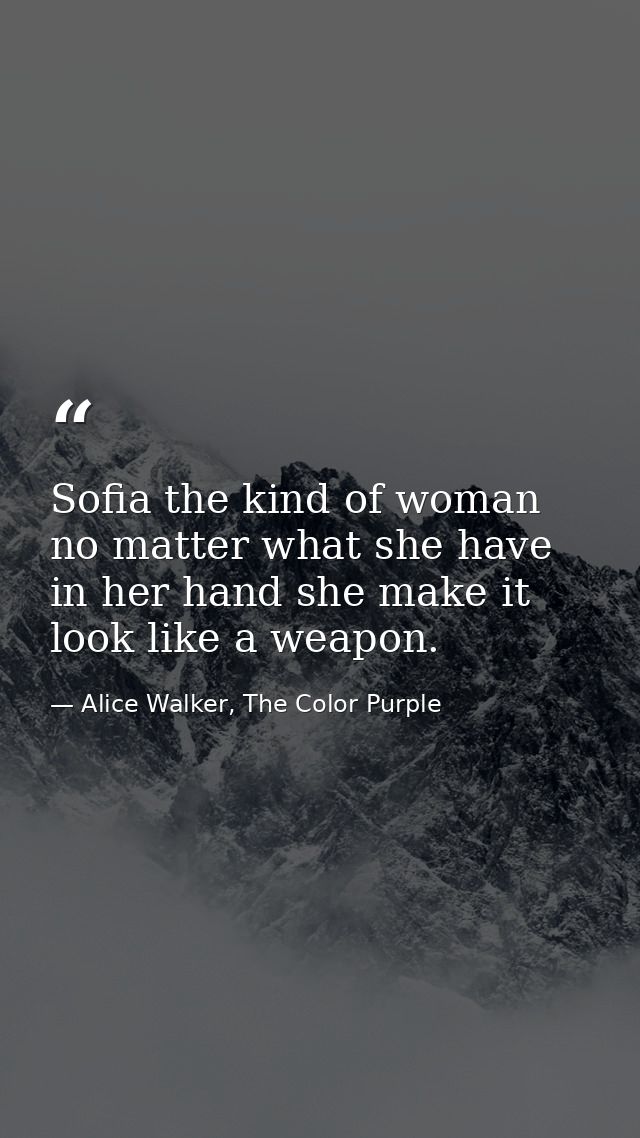 Sofia the kind of woman no matter what she have in her hand she make it look like a weapon. — Alice Walker, The Color Purple