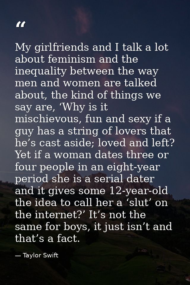 My girlfriends and I talk a lot about feminism and the inequality between the way men and women are talked about, the ki — Taylor Swift