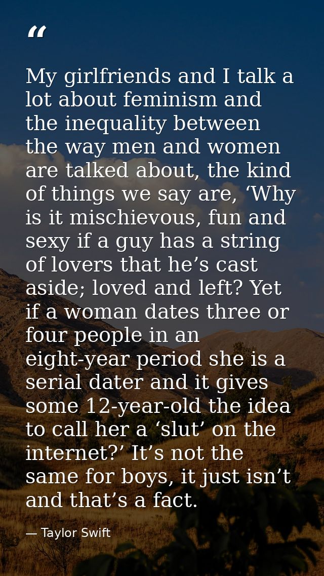 My girlfriends and I talk a lot about feminism and the inequality between the way men and women are talked about, the ki — Taylor Swift