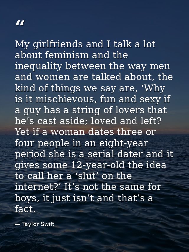 My girlfriends and I talk a lot about feminism and the inequality between the way men and women are talked about, the ki — Taylor Swift