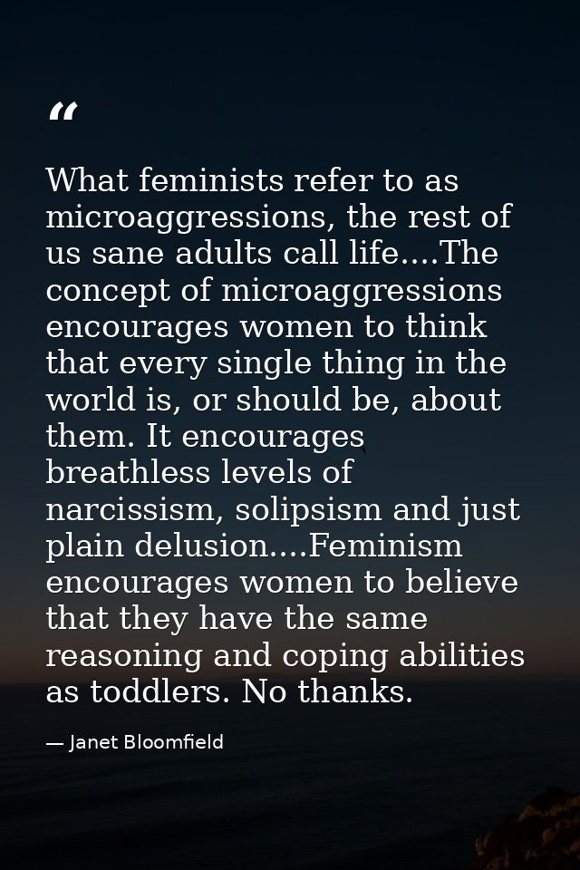 What feminists refer to as microaggressions, the rest of us sane adults call life....The concept of microaggressions enc — Janet Bloomfield