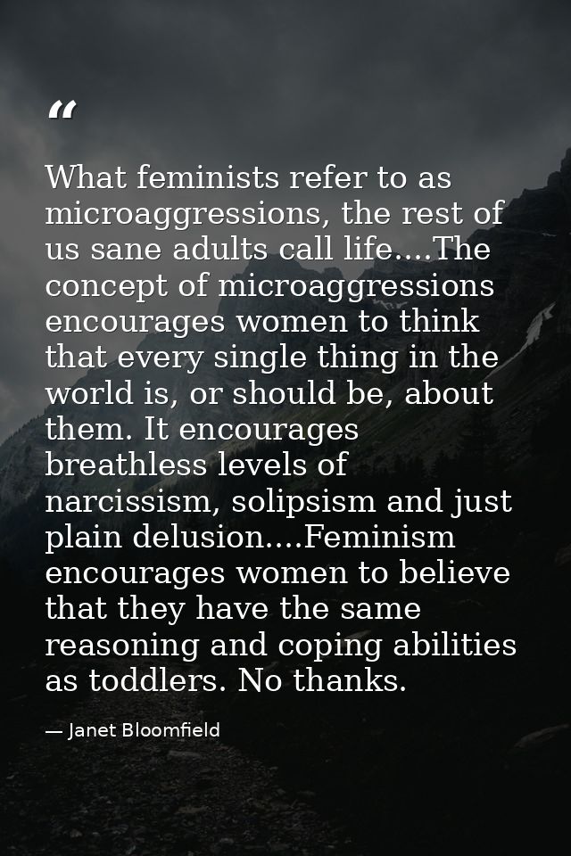 What feminists refer to as microaggressions, the rest of us sane adults call life....The concept of microaggressions enc — Janet Bloomfield