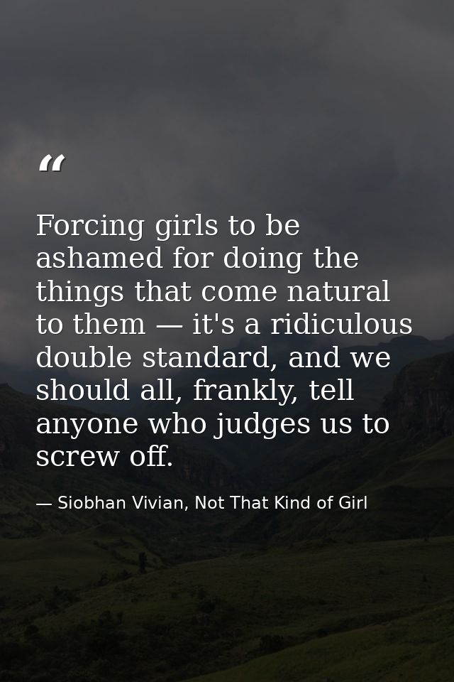 Forcing girls to be ashamed for doing the things that come natural to them — it's a ridiculous double standard, and we s — Siobhan Vivian, Not That Kind of Girl