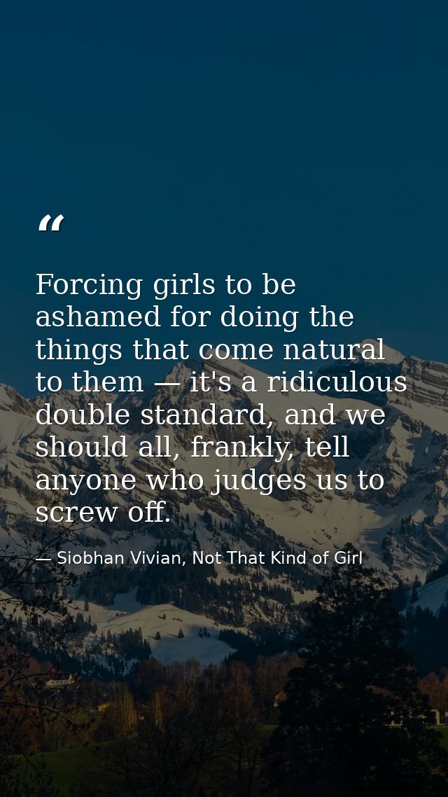 Forcing girls to be ashamed for doing the things that come natural to them — it's a ridiculous double standard, and we s — Siobhan Vivian, Not That Kind of Girl