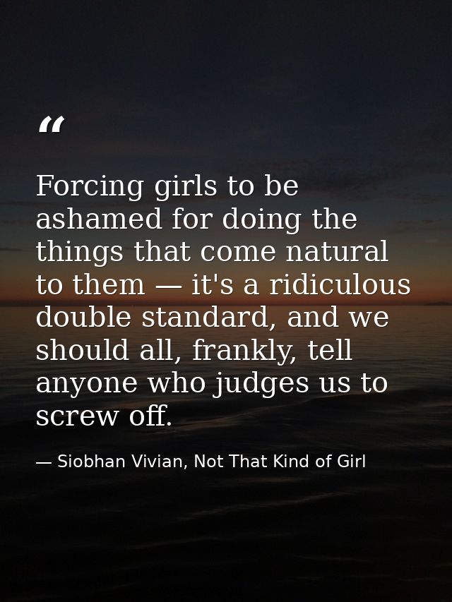 Forcing girls to be ashamed for doing the things that come natural to them — it's a ridiculous double standard, and we s — Siobhan Vivian, Not That Kind of Girl