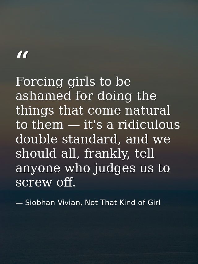 Forcing girls to be ashamed for doing the things that come natural to them — it's a ridiculous double standard, and we s — Siobhan Vivian, Not That Kind of Girl