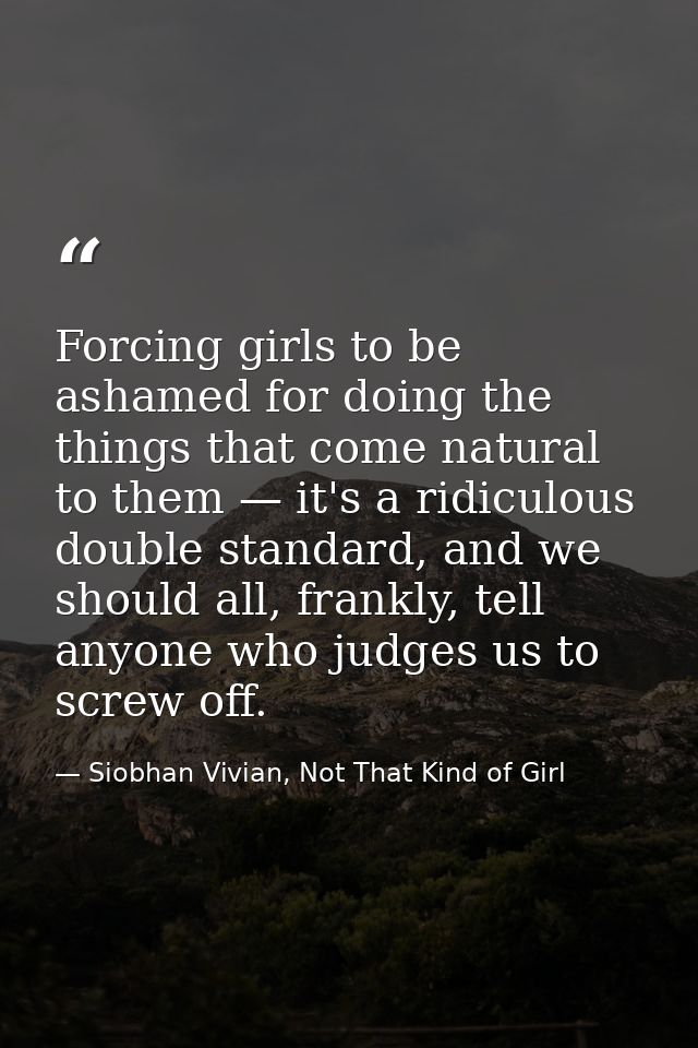 Forcing girls to be ashamed for doing the things that come natural to them — it's a ridiculous double standard, and we s — Siobhan Vivian, Not That Kind of Girl