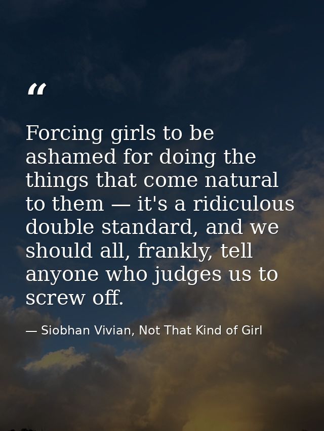 Forcing girls to be ashamed for doing the things that come natural to them — it's a ridiculous double standard, and we s — Siobhan Vivian, Not That Kind of Girl
