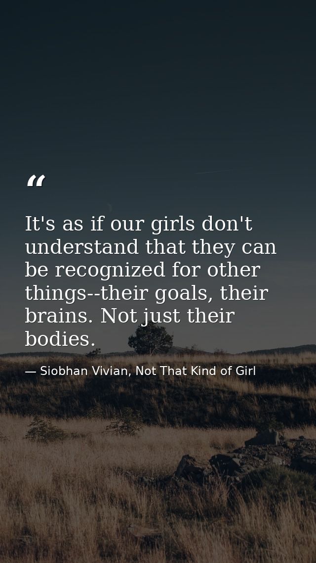 It's as if our girls don't understand that they can be recognized for other things--their goals, their brains. Not just  — Siobhan Vivian, Not That Kind of Girl
