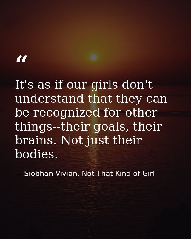 It's as if our girls don't understand that they can be recognized for other things--their goals, their brains. Not just  — Siobhan Vivian, Not That Kind of Girl