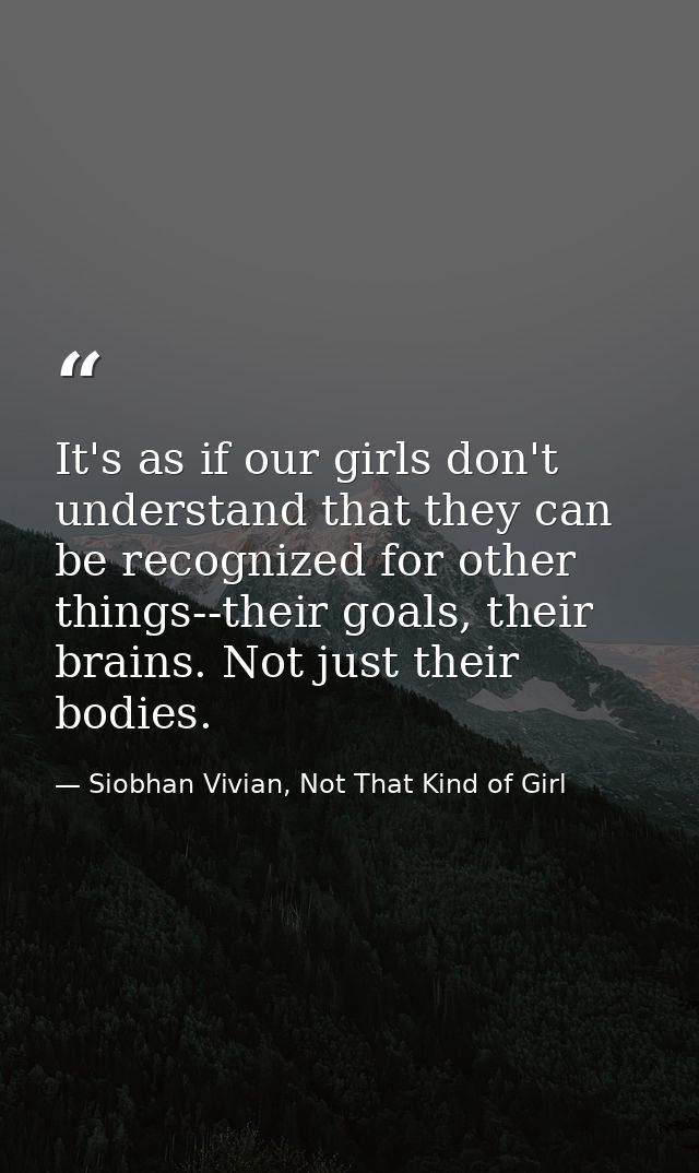 It's as if our girls don't understand that they can be recognized for other things--their goals, their brains. Not just  — Siobhan Vivian, Not That Kind of Girl