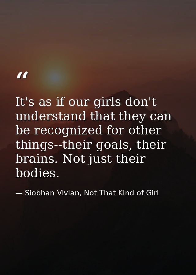It's as if our girls don't understand that they can be recognized for other things--their goals, their brains. Not just  — Siobhan Vivian, Not That Kind of Girl