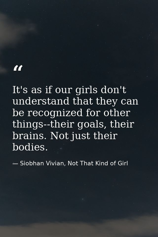 It's as if our girls don't understand that they can be recognized for other things--their goals, their brains. Not just  — Siobhan Vivian, Not That Kind of Girl