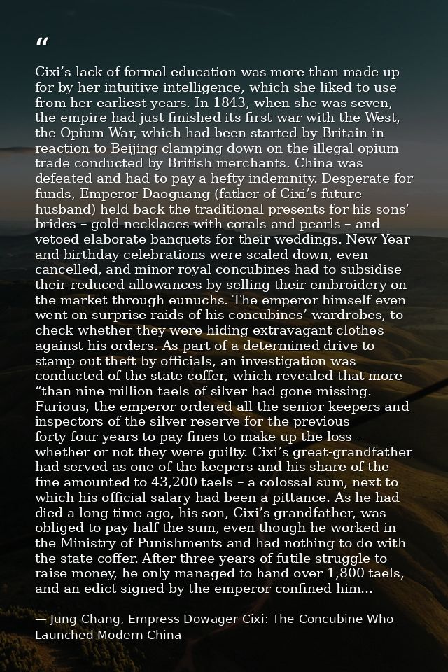 Cixi’s lack of formal education was more than made up for by her intuitive intelligence, which she liked to use from her — Jung Chang, Empress Dowager Cixi: The Concubine Who Launched Modern China