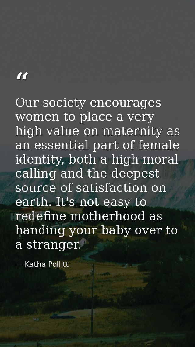Our society encourages women to place a very high value on maternity as an essential part of female identity, both a hig — Katha Pollitt
