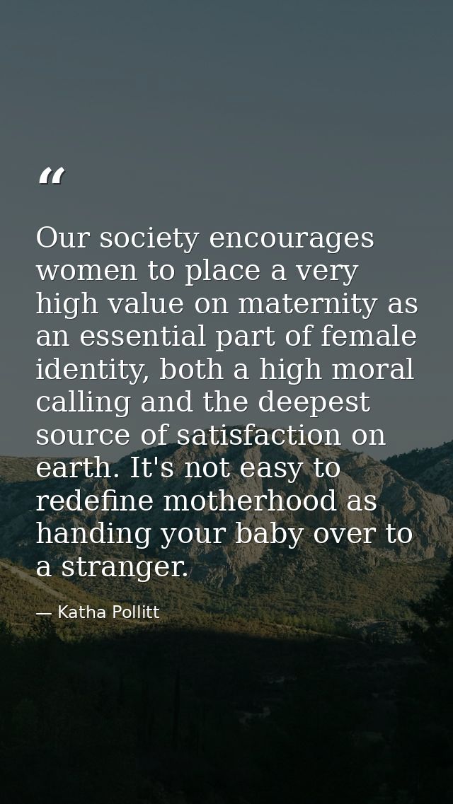Our society encourages women to place a very high value on maternity as an essential part of female identity, both a hig — Katha Pollitt